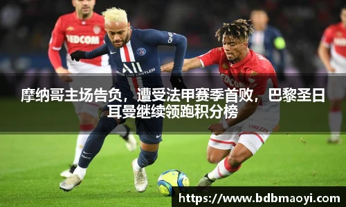 摩纳哥主场告负，遭受法甲赛季首败，巴黎圣日耳曼继续领跑积分榜