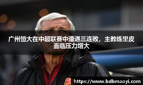 广州恒大在中超联赛中遭遇三连败，主教练里皮面临压力增大