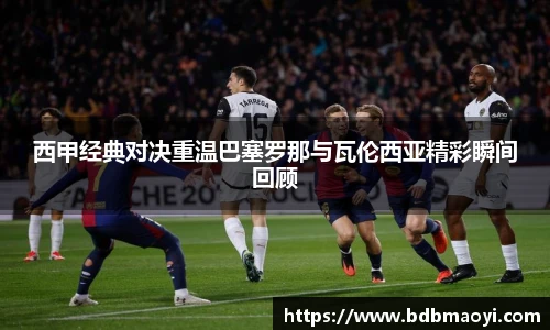西甲经典对决重温巴塞罗那与瓦伦西亚精彩瞬间回顾
