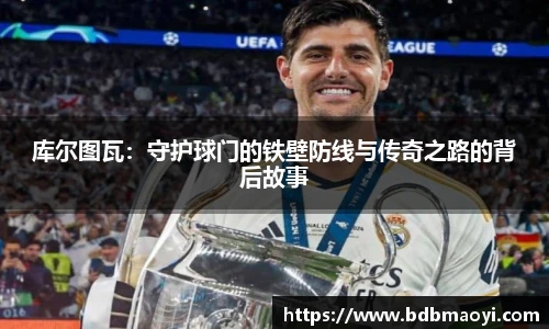 库尔图瓦：守护球门的铁壁防线与传奇之路的背后故事