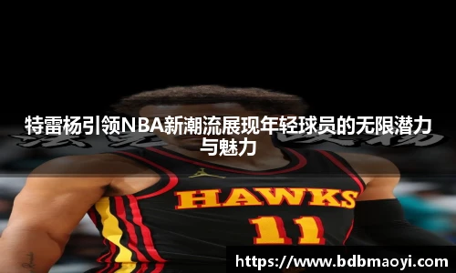 特雷杨引领NBA新潮流展现年轻球员的无限潜力与魅力