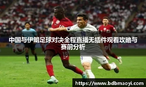 中国与伊朗足球对决全程直播无插件观看攻略与赛前分析
