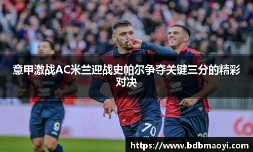 意甲激战AC米兰迎战史帕尔争夺关键三分的精彩对决