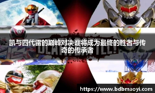 凯与四代雷的巅峰对决谁将成为最终的胜者与传奇的传承者