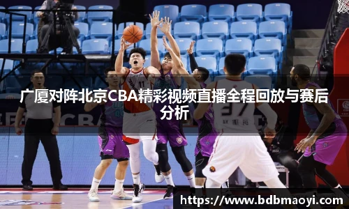 广厦对阵北京CBA精彩视频直播全程回放与赛后分析